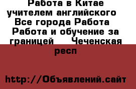 Работа в Китае учителем английского - Все города Работа » Работа и обучение за границей   . Чеченская респ.